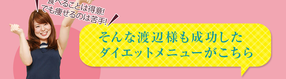 そんな渡辺様も成功したダイエットメニューがこちら