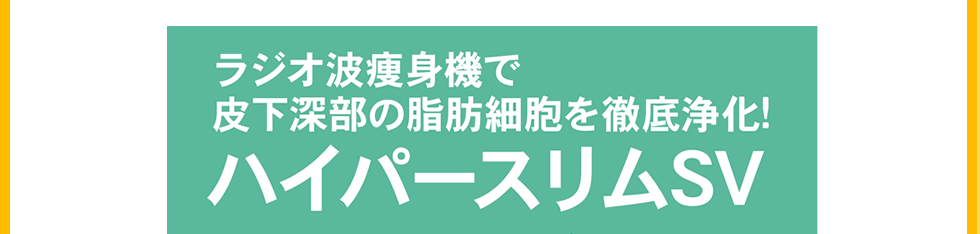 ラジオ波痩身機で皮下深部の脂肪細胞を徹底浄化！　ハイパースリムSV