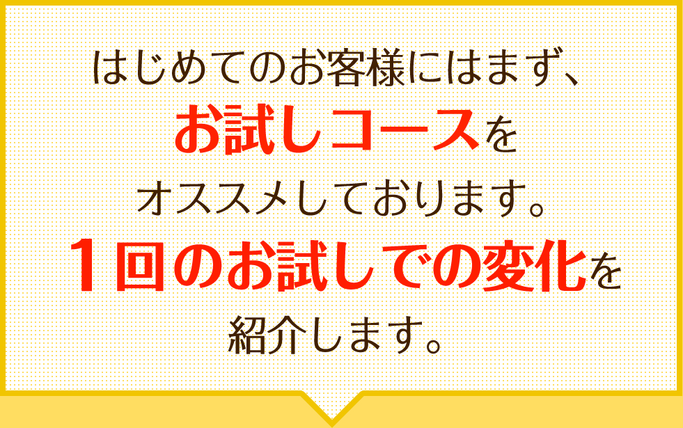 はじめてのお客様にはまず、お試しコースをオススメしております。1回のお試しでの変化を紹介します。