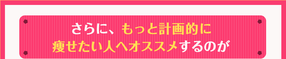 さらに、もっと計画的に痩せたい人へオススメするのが