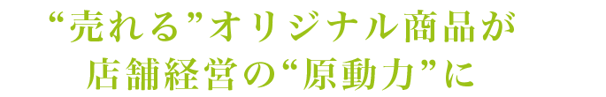 売れるオリジナル商品が
店舗経営の原動力に